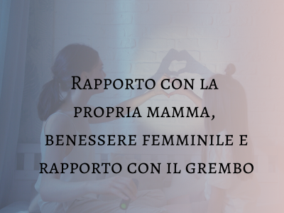 rapporto con la mamma, benessere femminile e rapporto con il grembo